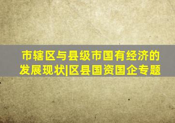 市辖区与县级市国有经济的发展现状|区县国资国企专题